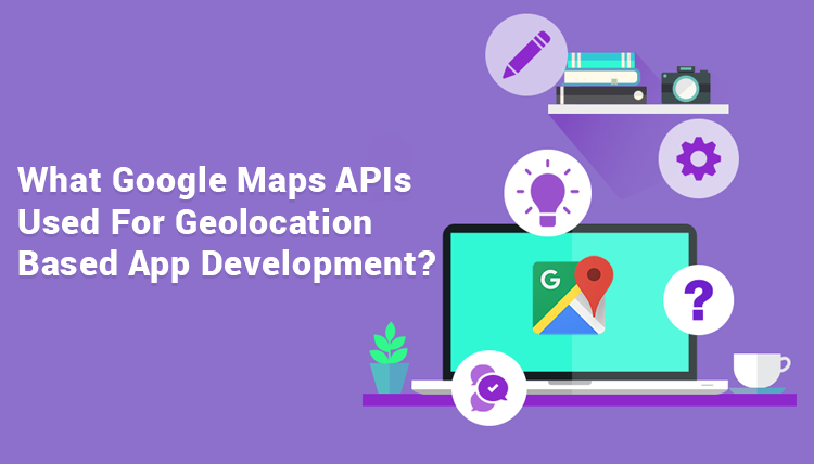 What-Google-Maps-APIs-Used-For-Geolocation-Based-App-Development