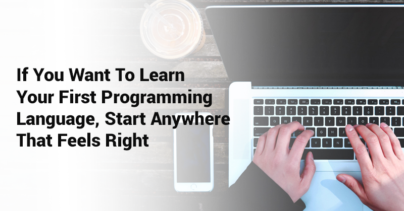 IF-YOU-WANT-TO-LEARN-YOUR-FIRST-PROGRAMMING-LANGUAGE,-START-ANYWHERE-THAT-FEELS-RIGHT
